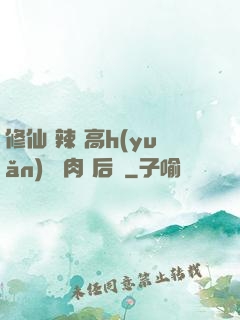 修仙 辣 高h(yuǎn) 濃肉 后宮